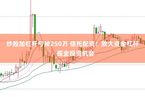 炒股加杠杆亏掉250万 信托配资：放大资金杠杆，掘金投资机会