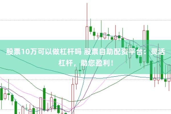 股票10万可以做杠杆吗 股票自助配资平台：灵活杠杆，助您盈利！