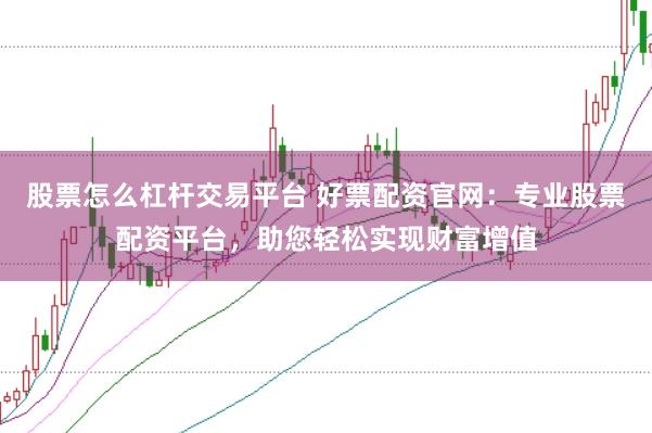 股票怎么杠杆交易平台 好票配资官网:专业股票配资平台,助您轻松实现财富增值