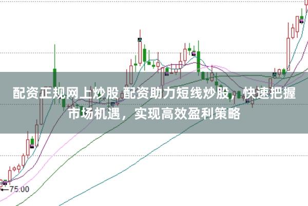 配资正规网上炒股 配资助力短线炒股，快速把握市场机遇，实现高效盈利策略