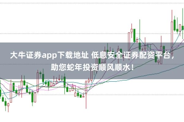 大牛证券app下载地址 低息安全证券配资平台,助您蛇年投资顺风顺水!