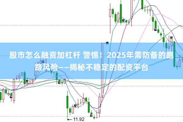 股市怎么融资加杠杆 警惕！2025年需防备的跑路风险——揭秘不稳定的配资平台