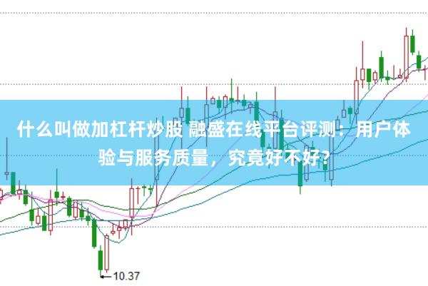 什么叫做加杠杆炒股 融盛在线平台评测：用户体验与服务质量，究竟好不好？