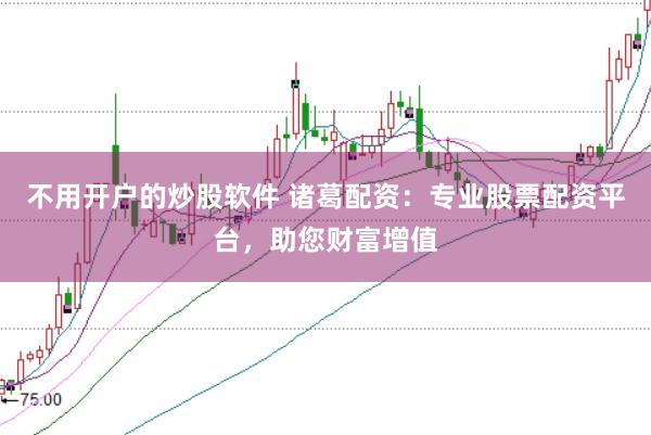 不用开户的炒股软件 诸葛配资:专业股票配资平台,助您财富增值