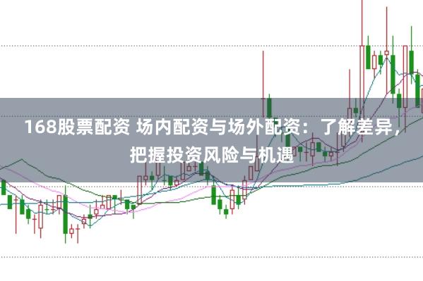 168股票配资 场内配资与场外配资：了解差异，把握投资风险与机遇