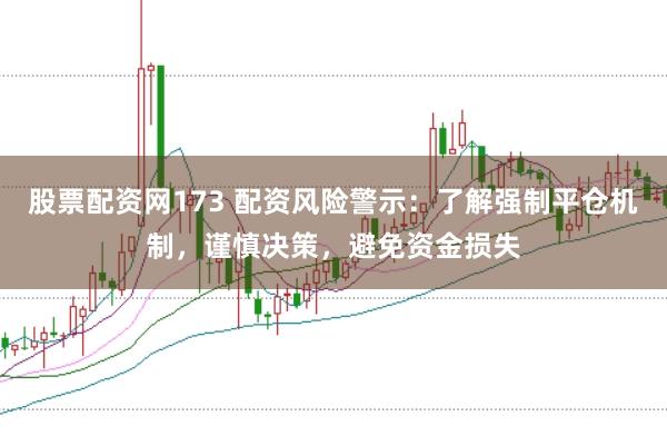 股票配资网173 配资风险警示：了解强制平仓机制，谨慎决策，避免资金损失