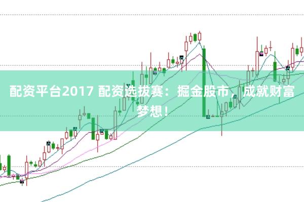 配资平台2017 配资选拔赛：掘金股市，成就财富梦想！