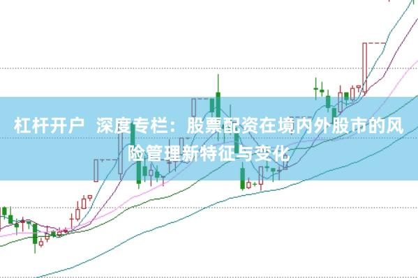 杠杆开户  深度专栏：股票配资在境内外股市的风险管理新特征与变化