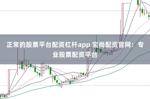 正常的股票平台配资杠杆app 宝尚配资官网：专业股票配资平台
