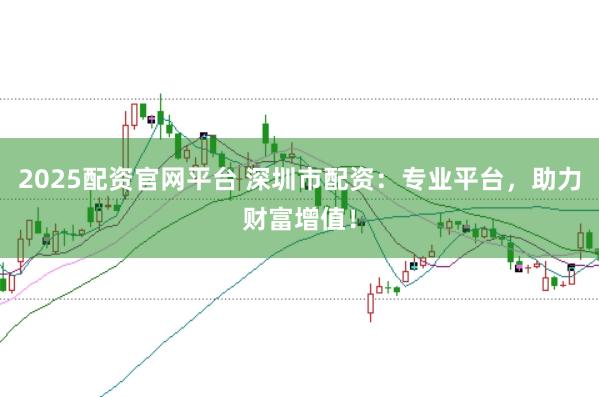 2025配资官网平台 深圳市配资：专业平台，助力财富增值！