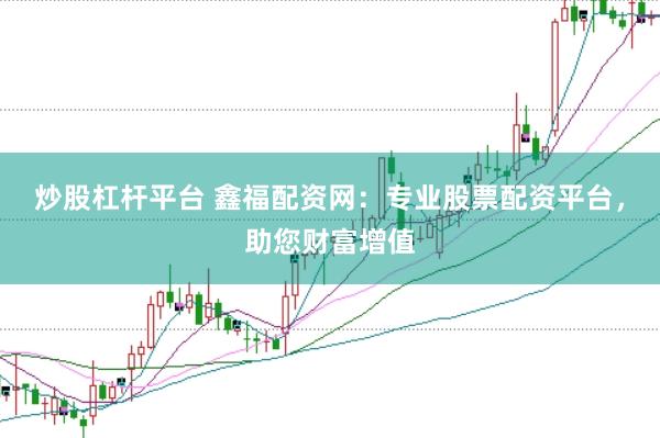 炒股杠杆平台 鑫福配资网：专业股票配资平台，助您财富增值