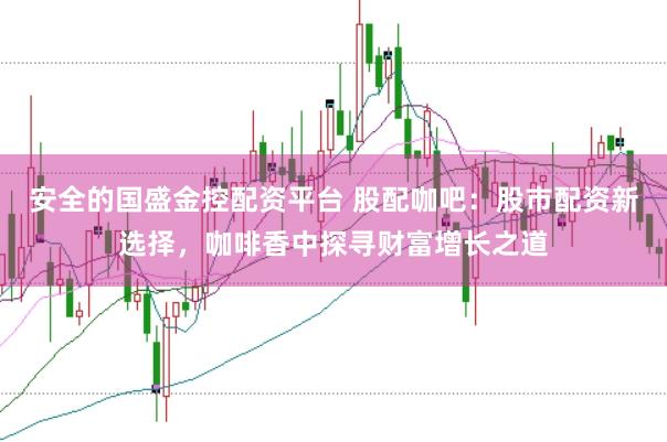 安全的国盛金控配资平台 股配咖吧：股市配资新选择，咖啡香中探寻财富增长之道