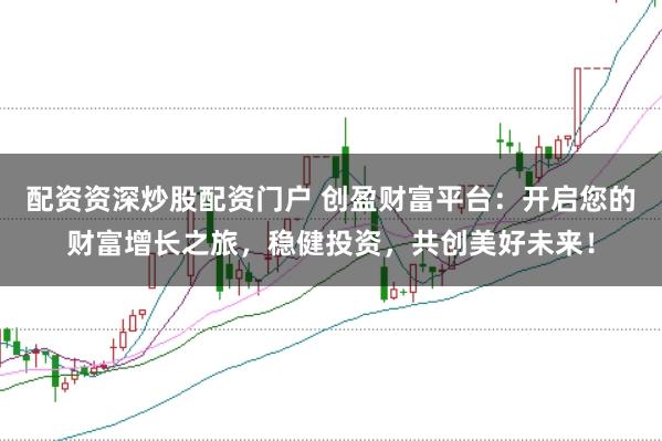配资资深炒股配资门户 创盈财富平台:开启您的财富增长之旅,稳健投资,共创美好未来!