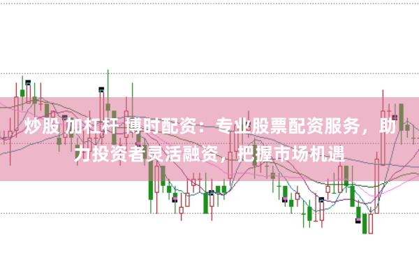 炒股 加杠杆 博时配资：专业股票配资服务，助力投资者灵活融资，把握市场机遇