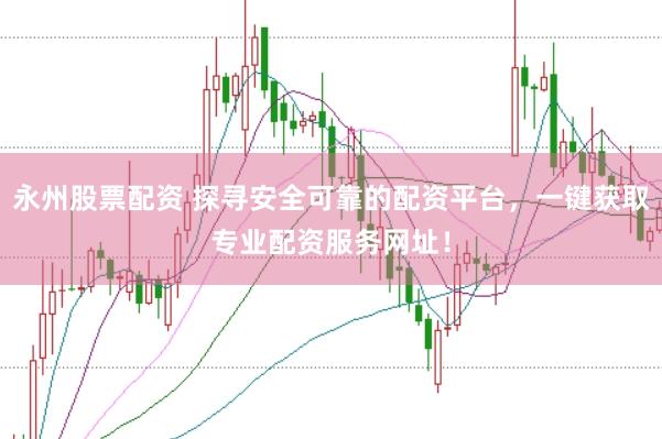 永州股票配资 探寻安全可靠的配资平台，一键获取专业配资服务网址！