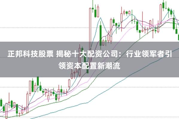 正邦科技股票 揭秘十大配资公司：行业领军者引领资本配置新潮流