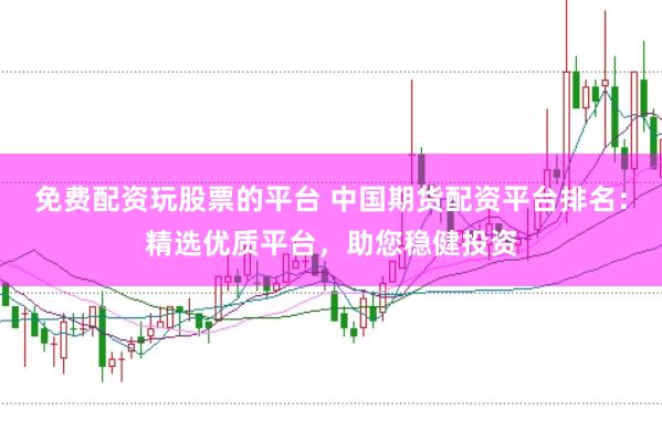 免费配资玩股票的平台 中国期货配资平台排名：精选优质平台，助您稳健投资