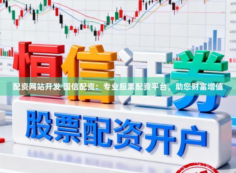 配资网站开发 国信配资：专业股票配资平台，助您财富增值