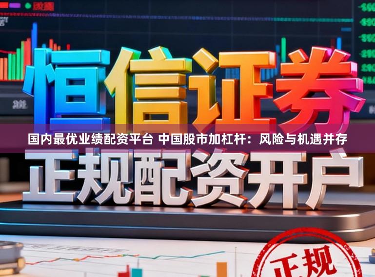 国内最优业绩配资平台 中国股市加杠杆:风险与机遇并存