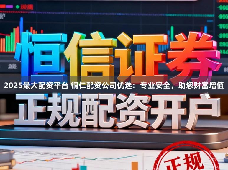 2025最大配资平台 铜仁配资公司优选：专业安全，助您财富增值