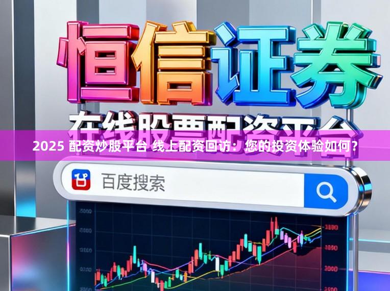2025 配资炒股平台 线上配资回访：您的投资体验如何？