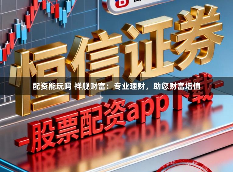 配资能玩吗 祥舰财富：专业理财，助您财富增值