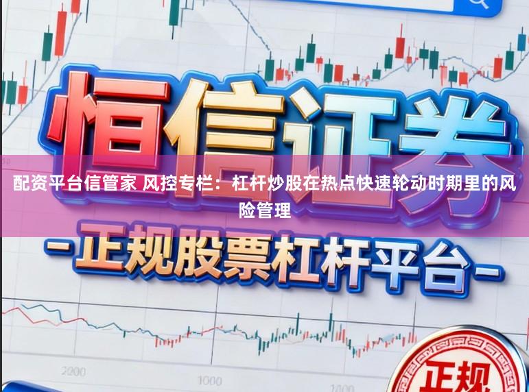配资平台信管家 风控专栏：杠杆炒股在热点快速轮动时期里的风险管理