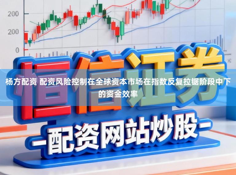 杨方配资 配资风险控制在全球资本市场在指数反复拉锯阶段中下的资金效率