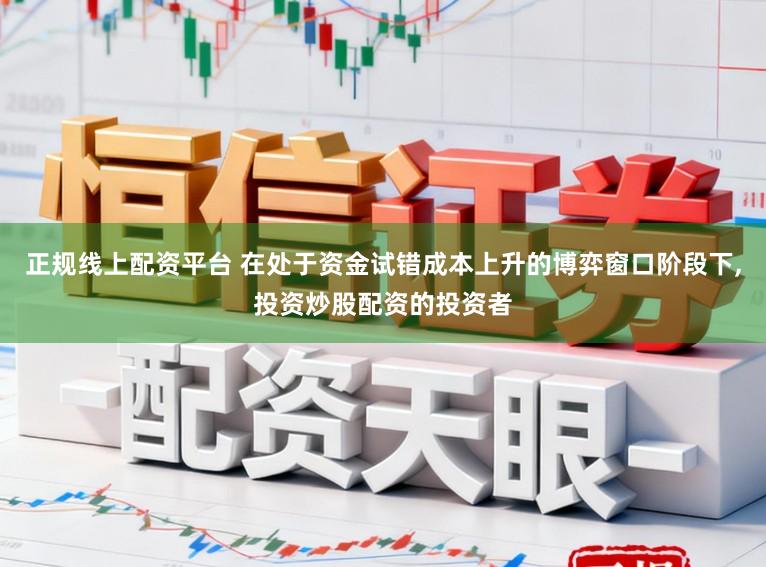 正规线上配资平台 在处于资金试错成本上升的博弈窗口阶段下，投资炒股配资的投资者
