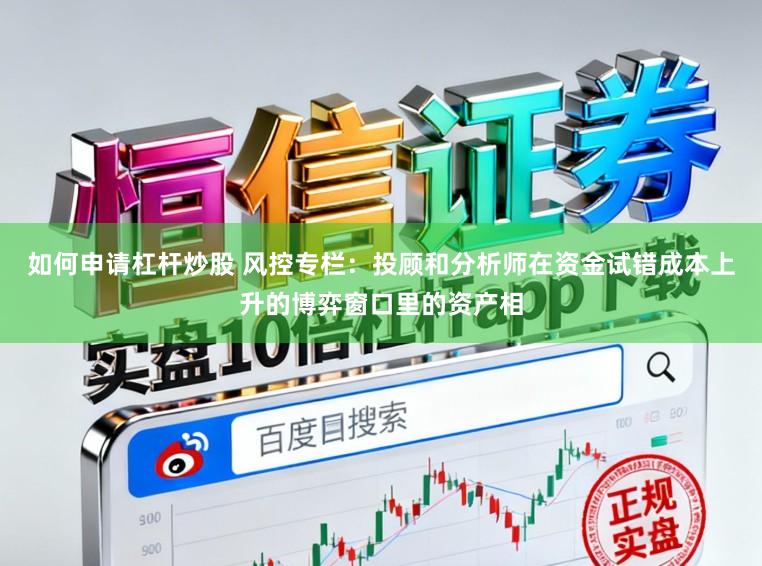如何申请杠杆炒股 风控专栏：投顾和分析师在资金试错成本上升的博弈窗口里的资产相