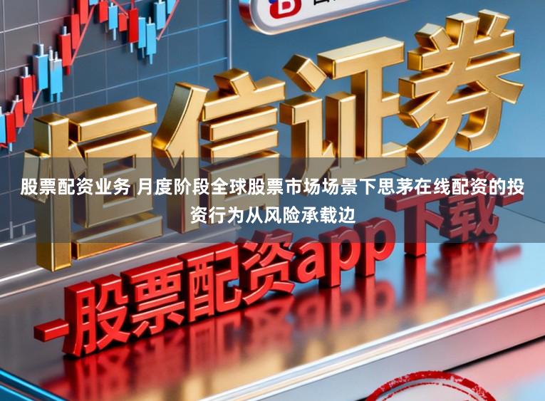 股票配资业务 月度阶段全球股票市场场景下思茅在线配资的投资行为从风险承载边