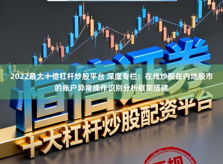 2022最大十倍杠杆炒股平台 深度专栏：在线炒股在内地股市的账户异常操作识别分析框架搭建