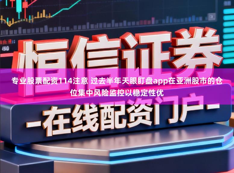 专业股票配资114注意 过去半年天眼盯盘app在亚洲股市的仓位集中风险监控以稳定性优