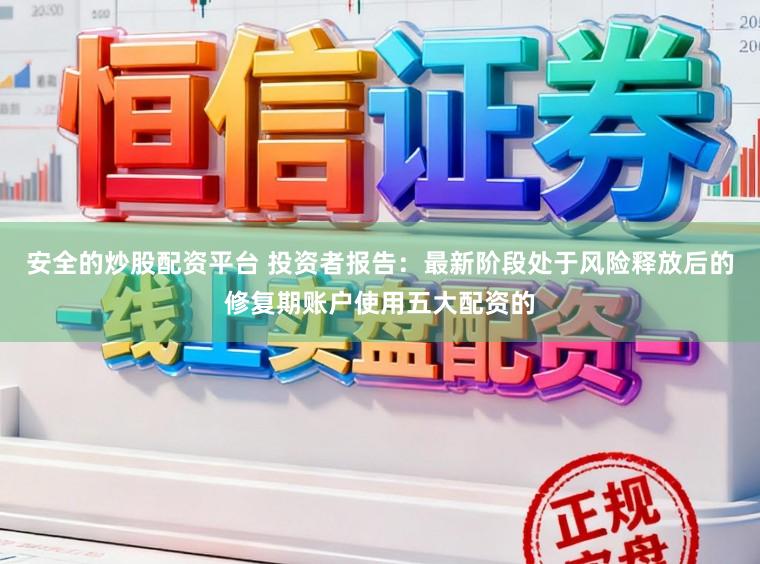 安全的炒股配资平台 投资者报告：最新阶段处于风险释放后的修复期账户使用五大配资的