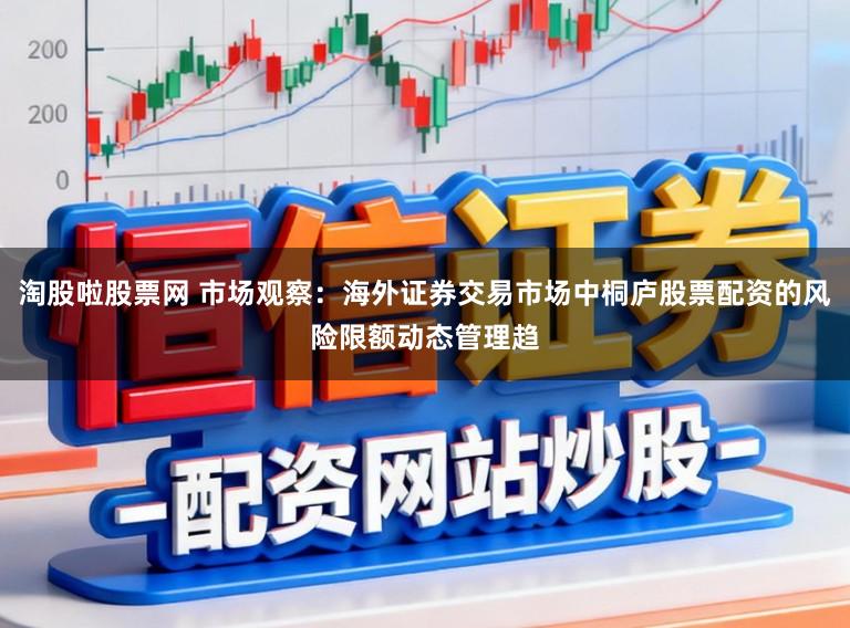 淘股啦股票网 市场观察：海外证券交易市场中桐庐股票配资的风险限额动态管理趋