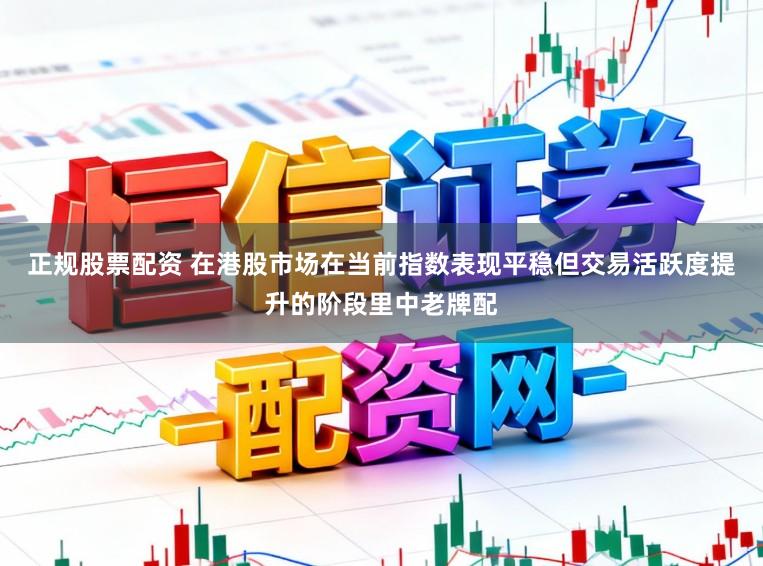 正规股票配资 在港股市场在当前指数表现平稳但交易活跃度提升的阶段里中老牌配