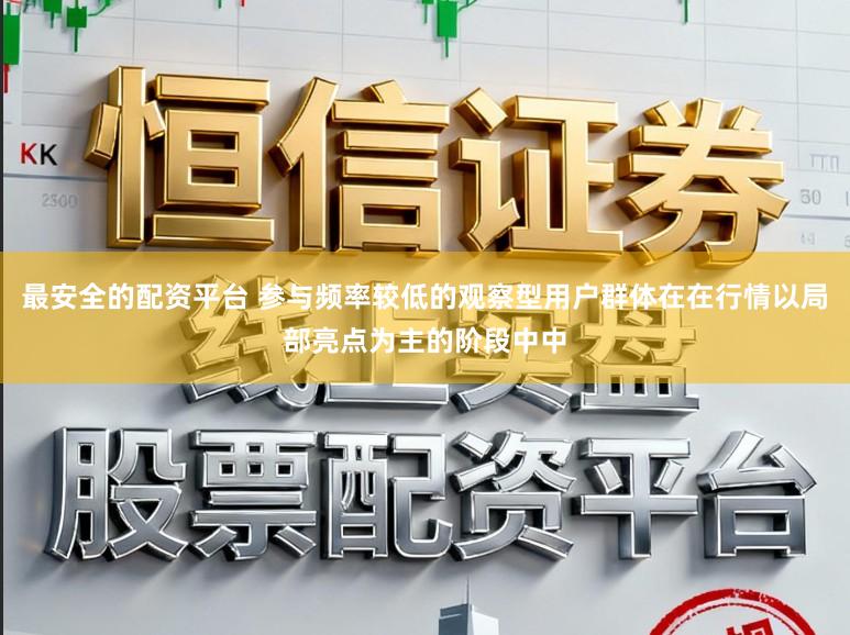 最安全的配资平台 参与频率较低的观察型用户群体在在行情以局部亮点为主的阶段中中