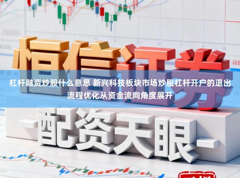 杠杆融资炒股什么意思 新兴科技板块市场炒股杠杆开户的退出流程优化从资金流向角度展开