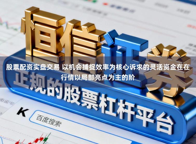 股票配资实盘交易 以机会捕捉效率为核心诉求的灵活资金在在行情以局部亮点为主的阶