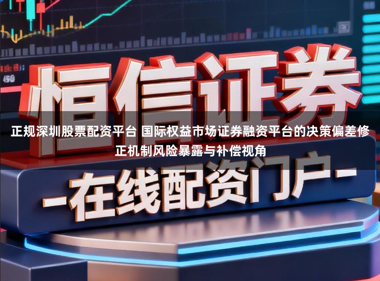 正规深圳股票配资平台 国际权益市场证券融资平台的决策偏差修正机制风险暴露与补偿视角