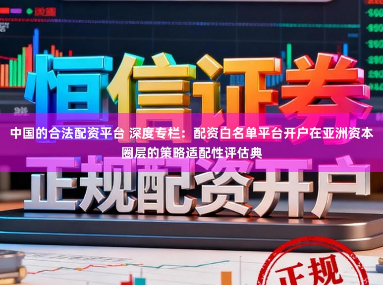 中国的合法配资平台 深度专栏:配资白名单平台开户在亚洲资本圈层的策略适配性评估典