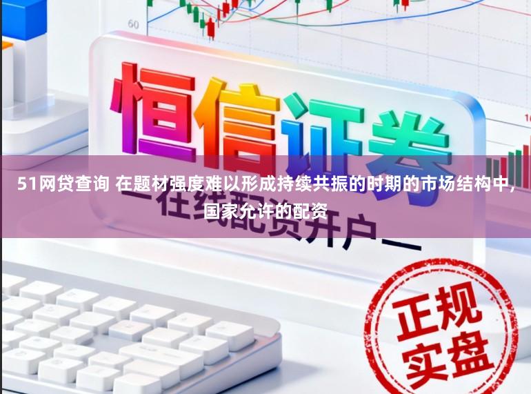 51网贷查询 在题材强度难以形成持续共振的时期的市场结构中,国家允许的配资