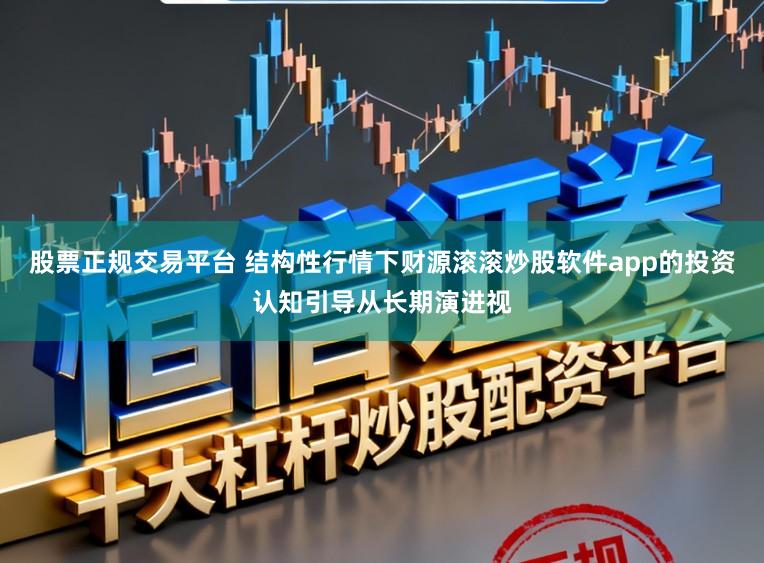 股票正规交易平台 结构性行情下财源滚滚炒股软件app的投资认知引导从长期演进视