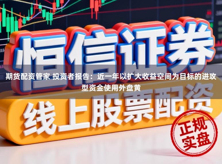 期货配资管家 投资者报告：近一年以扩大收益空间为目标的进攻型资金使用外盘黄