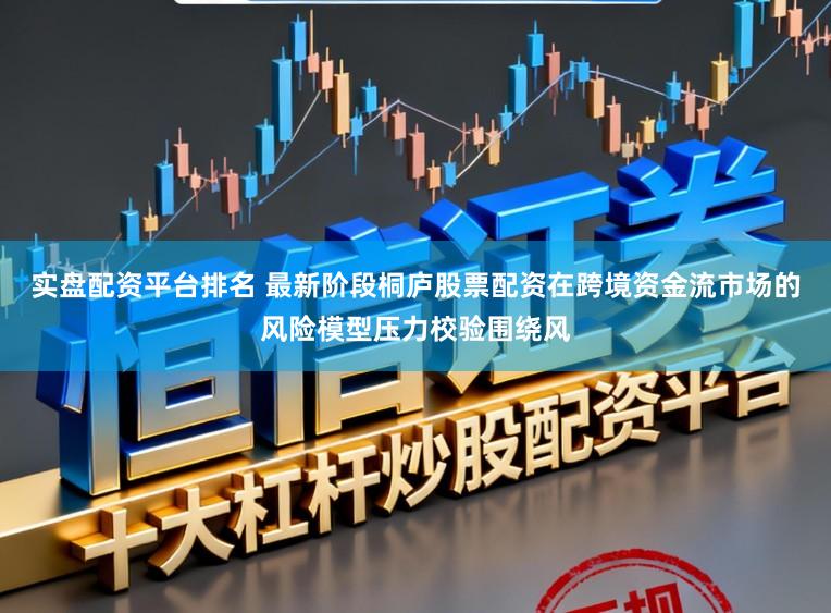 实盘配资平台排名 最新阶段桐庐股票配资在跨境资金流市场的风险模型压力校验围绕风