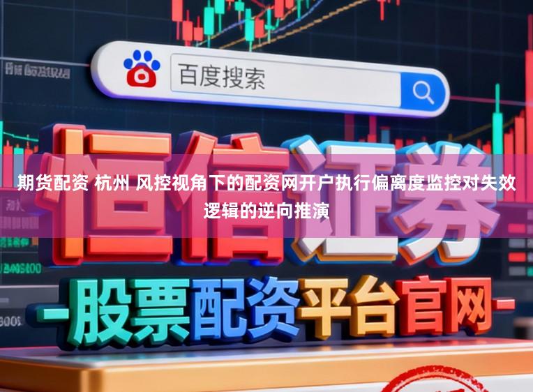 期货配资 杭州 风控视角下的配资网开户执行偏离度监控对失效逻辑的逆向推演