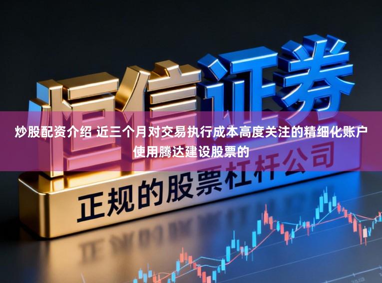 炒股配资介绍 近三个月对交易执行成本高度关注的精细化账户使用腾达建设股票的