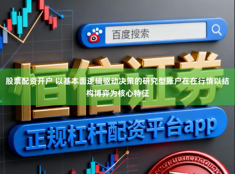 股票配资开户 以基本面逻辑驱动决策的研究型账户在在行情以结构博弈为核心特征