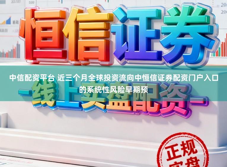 中信配资平台 近三个月全球投资流向中恒信证券配资门户入口的系统性风险早期预