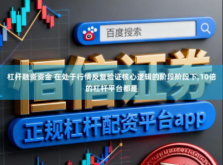 杠杆融资资金 在处于行情反复验证核心逻辑的阶段阶段下，10倍的杠杆平台都是